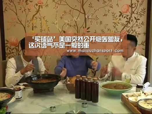 ‘买球站’美国突然公开炮轰盟友,这次语气不是一般的重(图1) 买球站